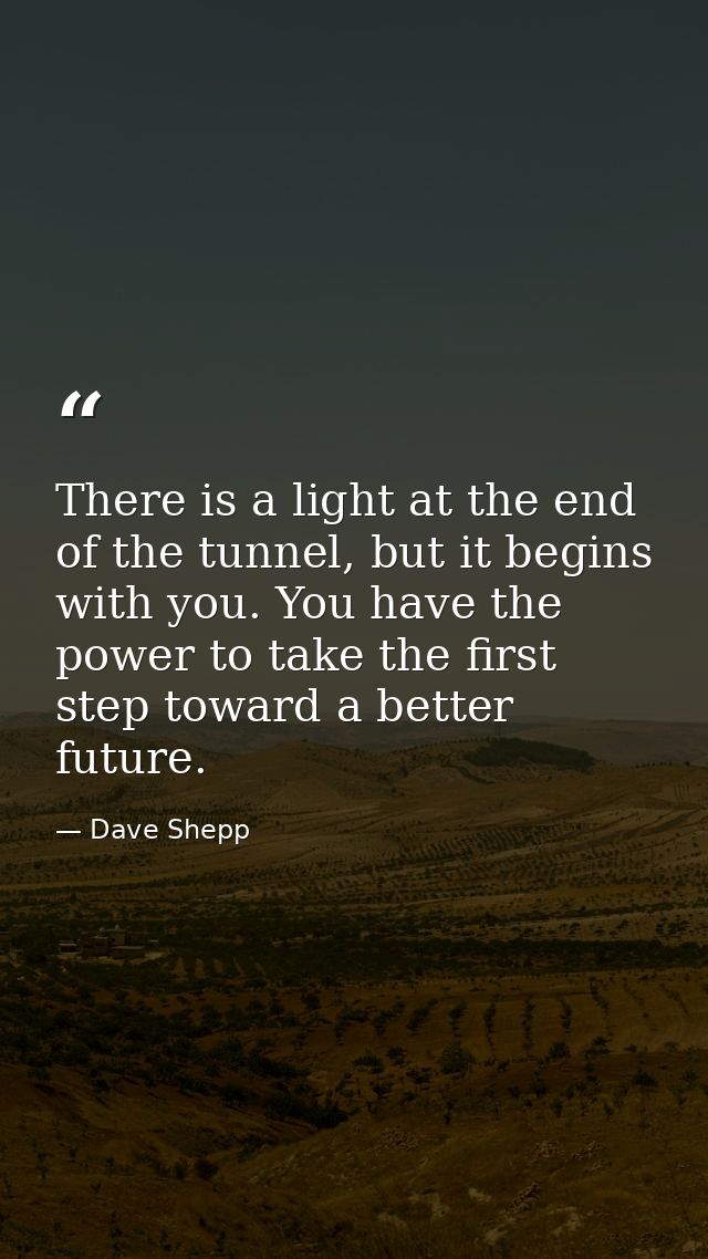 There is a light at the end of the tunnel, but it begins with you. You have the power to take the first step toward a be — Dave Shepp