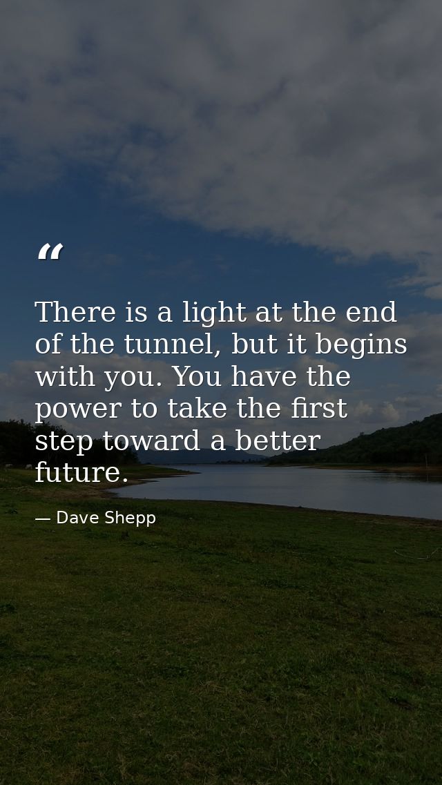 There is a light at the end of the tunnel, but it begins with you. You have the power to take the first step toward a be — Dave Shepp