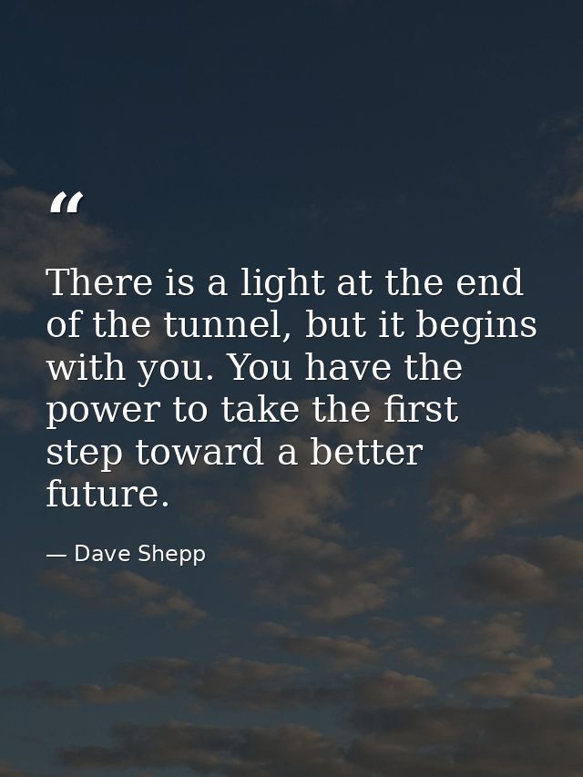 There is a light at the end of the tunnel, but it begins with you. You have the power to take the first step toward a be — Dave Shepp