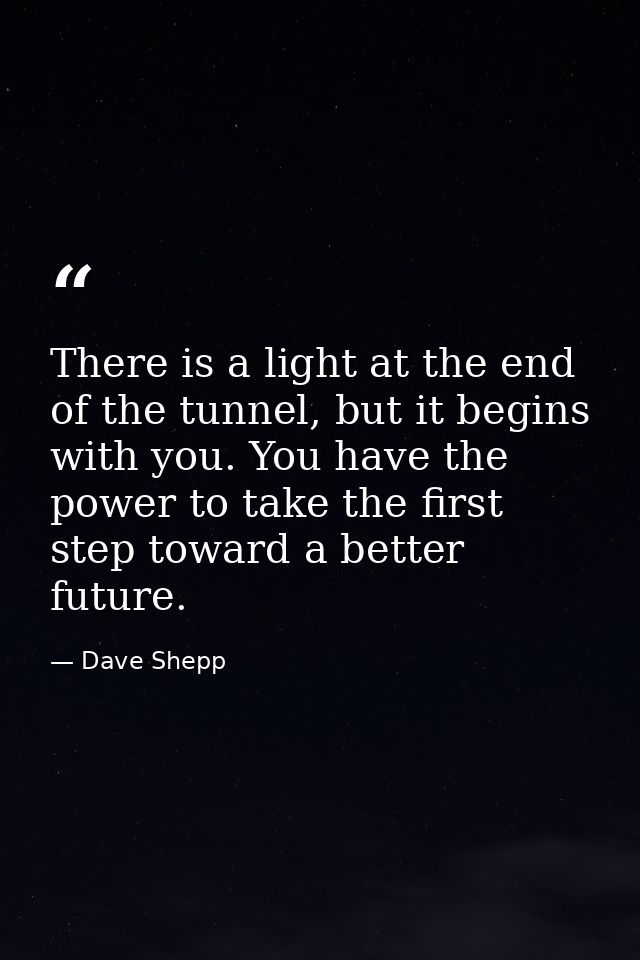 There is a light at the end of the tunnel, but it begins with you. You have the power to take the first step toward a be — Dave Shepp
