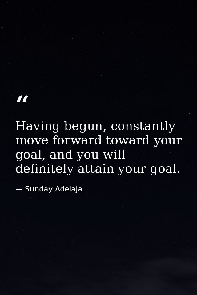 Having begun, constantly move forward toward your goal, and you will definitely attain your goal. — Sunday Adelaja