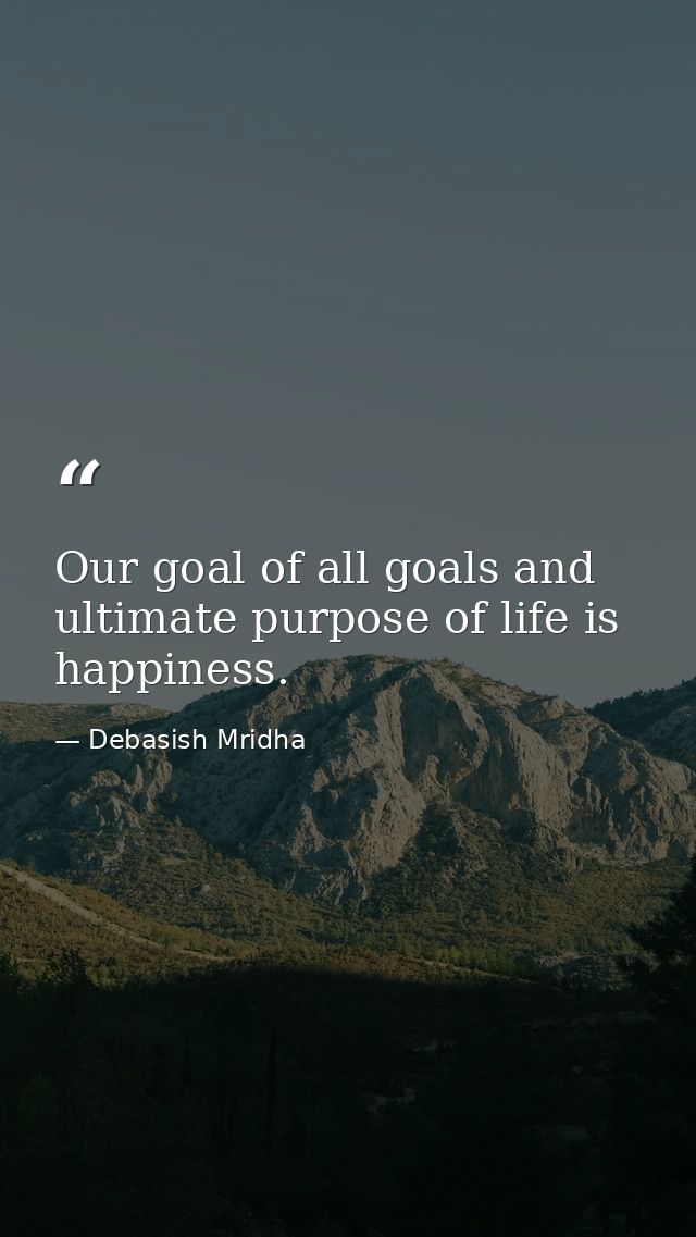 Our goal of all goals and ultimate purpose of life is happiness. — Debasish Mridha