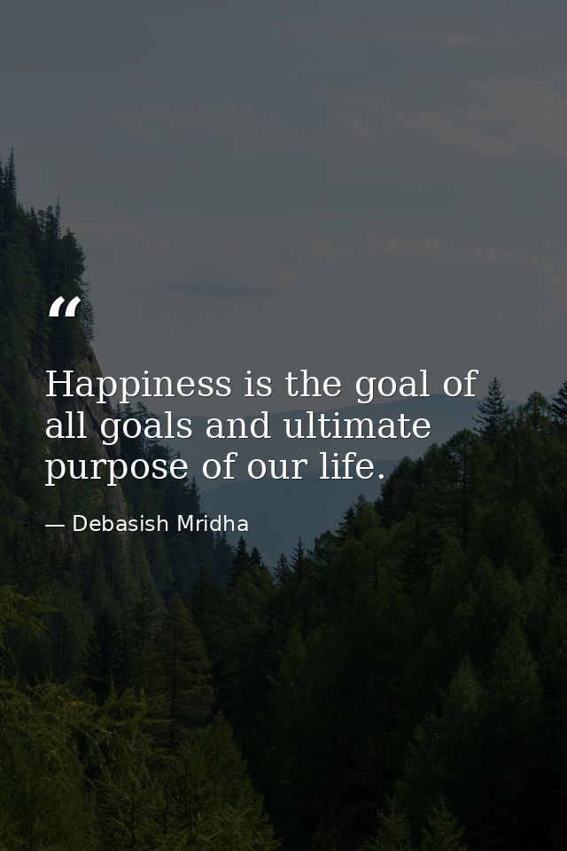 Happiness is the goal of all goals and ultimate purpose of our life. — Debasish Mridha