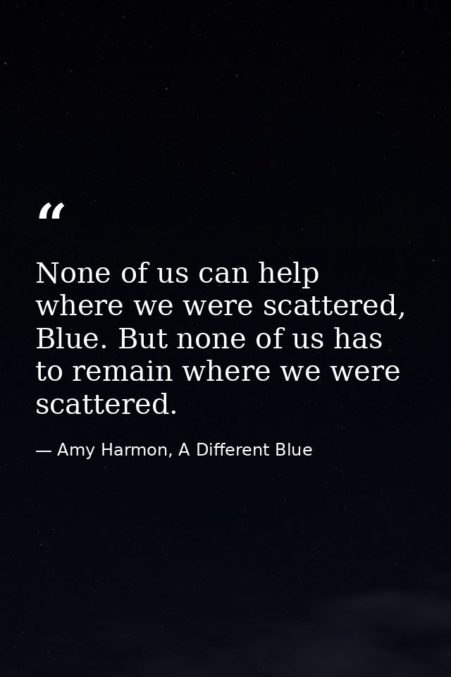 None of us can help where we were scattered, Blue. But none of us has to remain where we were scattered. — Amy Harmon, A Different Blue