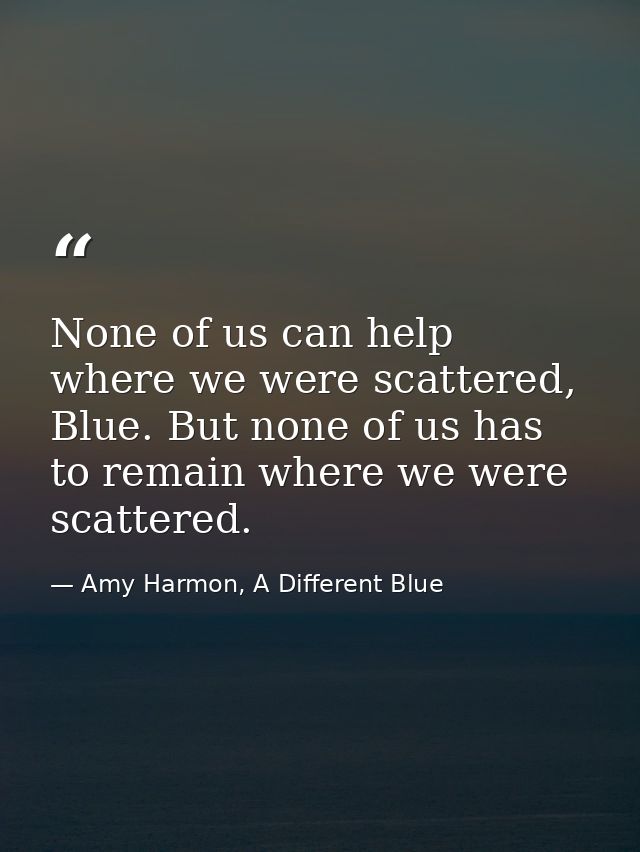 None of us can help where we were scattered, Blue. But none of us has to remain where we were scattered. — Amy Harmon, A Different Blue