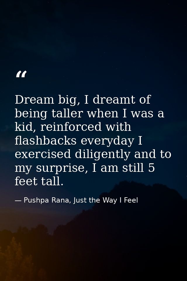 Dream big, I dreamt of being taller when I was a kid, reinforced with flashbacks everyday I exercised diligently and to  — Pushpa Rana, Just the Way I Feel