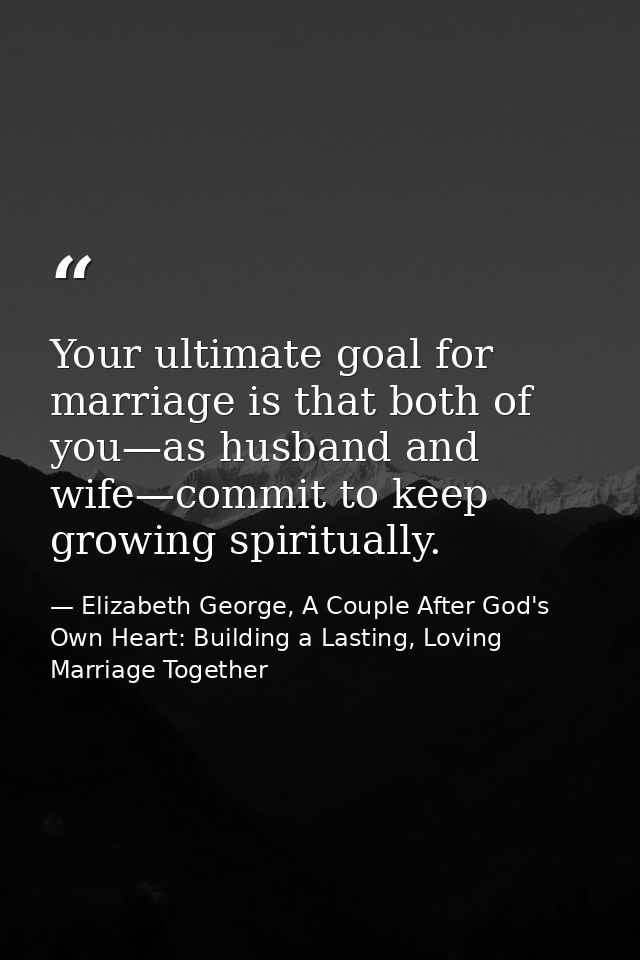 Your ultimate goal for marriage is that both of you—as husband and wife—commit to keep growing spiritually. — Elizabeth George, A Couple After God's Own Heart: Building a Lasting, Loving Marriage Together