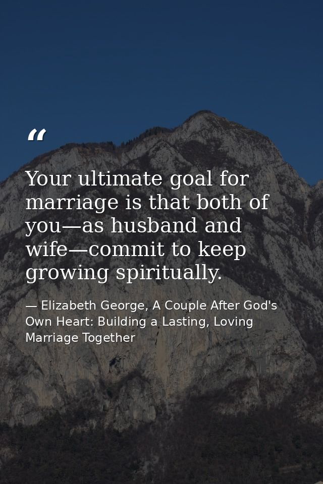 Your ultimate goal for marriage is that both of you—as husband and wife—commit to keep growing spiritually. — Elizabeth George, A Couple After God's Own Heart: Building a Lasting, Loving Marriage Together