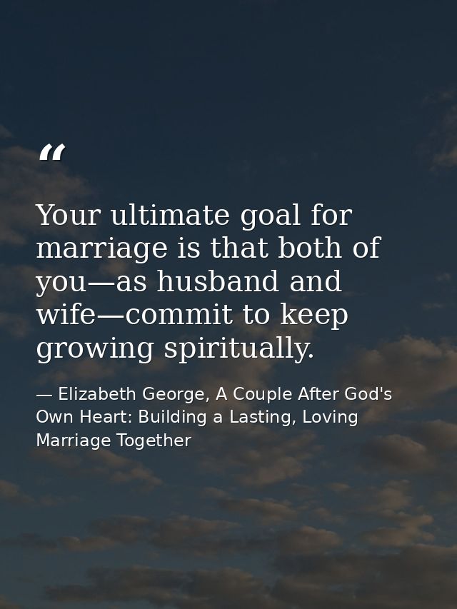 Your ultimate goal for marriage is that both of you—as husband and wife—commit to keep growing spiritually. — Elizabeth George, A Couple After God's Own Heart: Building a Lasting, Loving Marriage Together