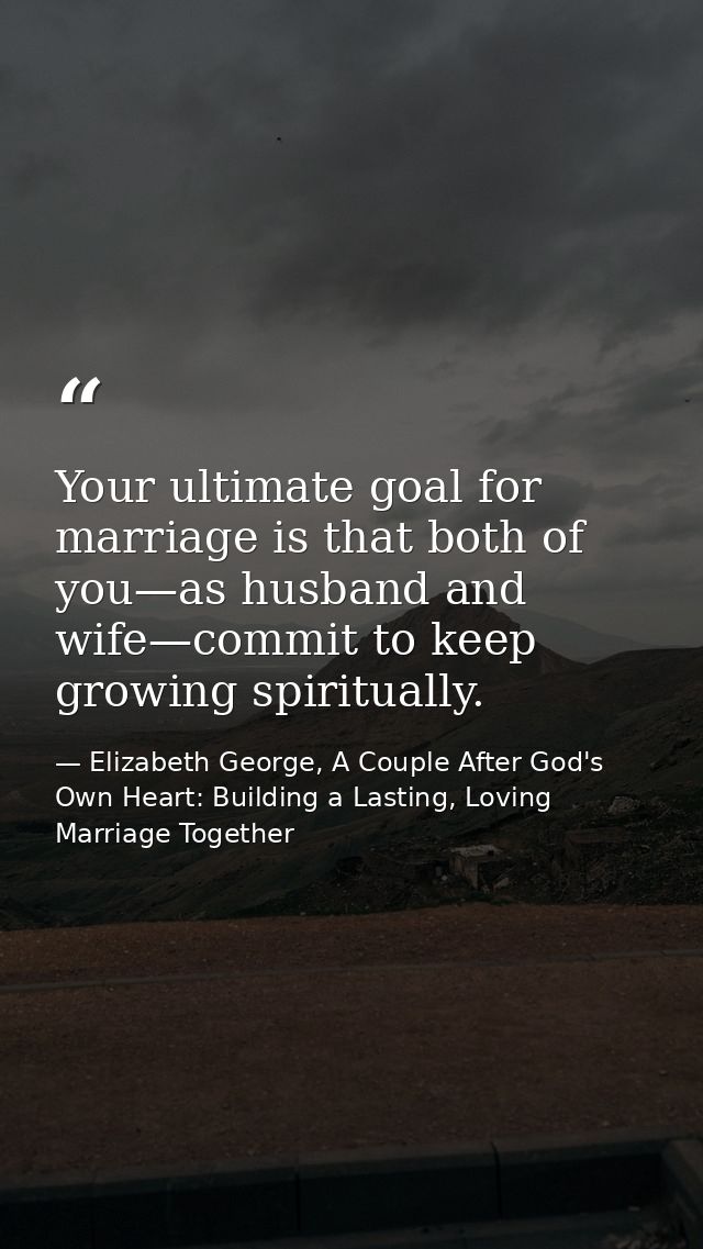 Your ultimate goal for marriage is that both of you—as husband and wife—commit to keep growing spiritually. — Elizabeth George, A Couple After God's Own Heart: Building a Lasting, Loving Marriage Together