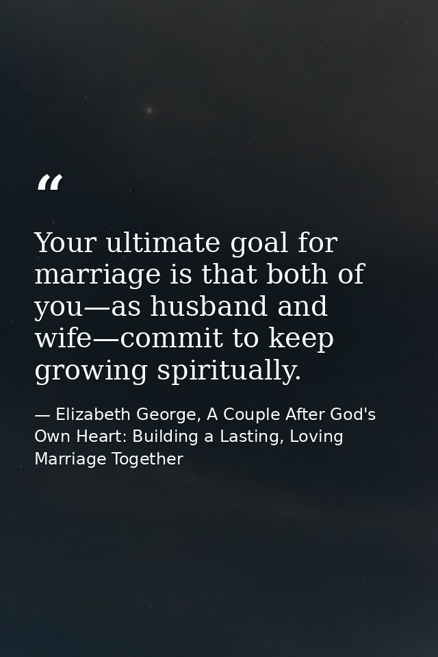 Your ultimate goal for marriage is that both of you—as husband and wife—commit to keep growing spiritually. — Elizabeth George, A Couple After God's Own Heart: Building a Lasting, Loving Marriage Together