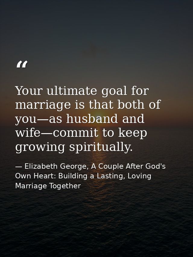 Your ultimate goal for marriage is that both of you—as husband and wife—commit to keep growing spiritually. — Elizabeth George, A Couple After God's Own Heart: Building a Lasting, Loving Marriage Together