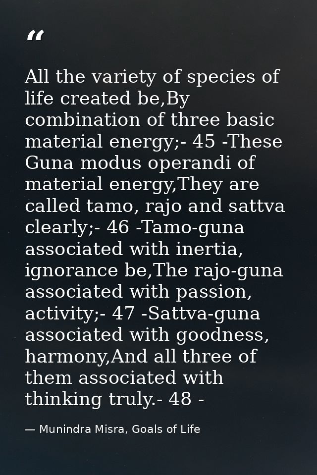 All the variety of species of life created be,By combination of three basic material energy;- 45 -These Guna modus opera — Munindra Misra, Goals of Life