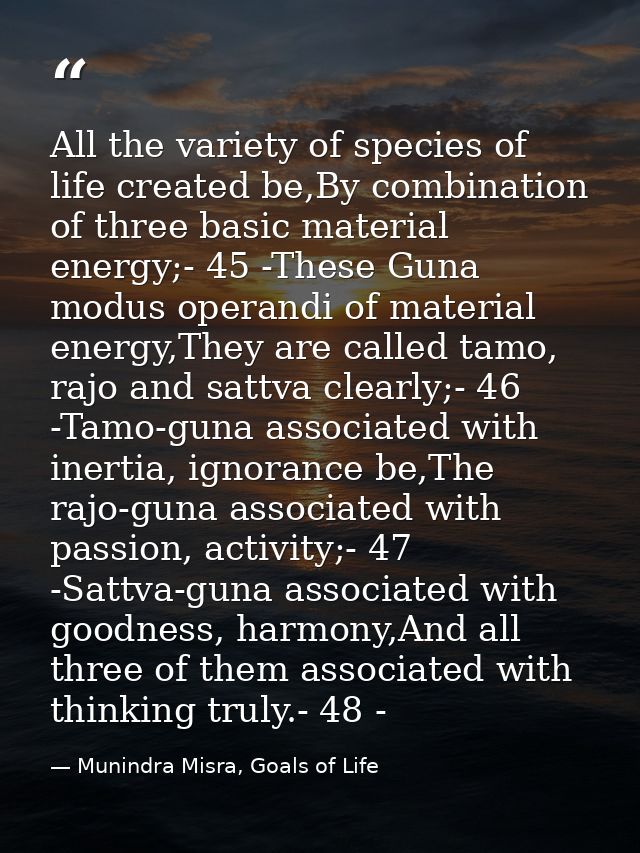 All the variety of species of life created be,By combination of three basic material energy;- 45 -These Guna modus opera — Munindra Misra, Goals of Life