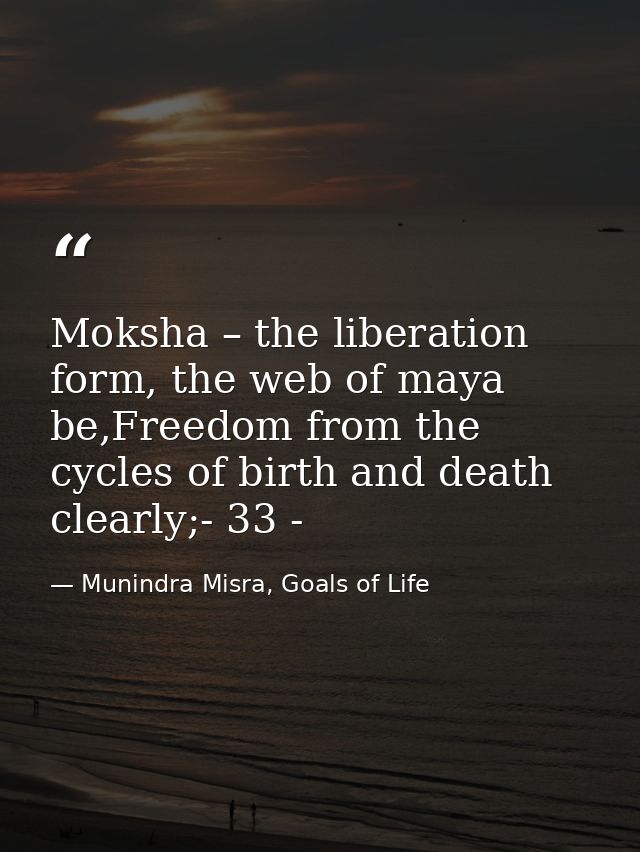 Moksha – the liberation form, the web of maya be,Freedom from the cycles of birth and death clearly;- 33 - — Munindra Misra, Goals of Life