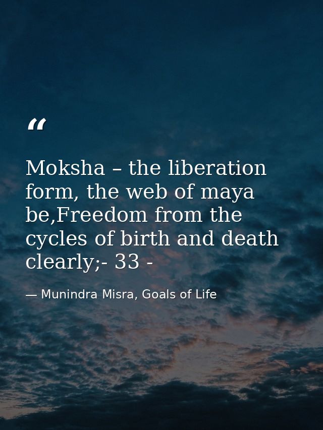 Moksha – the liberation form, the web of maya be,Freedom from the cycles of birth and death clearly;- 33 - — Munindra Misra, Goals of Life