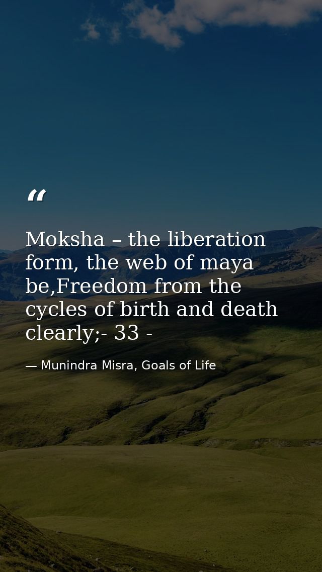 Moksha – the liberation form, the web of maya be,Freedom from the cycles of birth and death clearly;- 33 - — Munindra Misra, Goals of Life