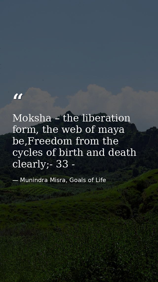 Moksha – the liberation form, the web of maya be,Freedom from the cycles of birth and death clearly;- 33 - — Munindra Misra, Goals of Life