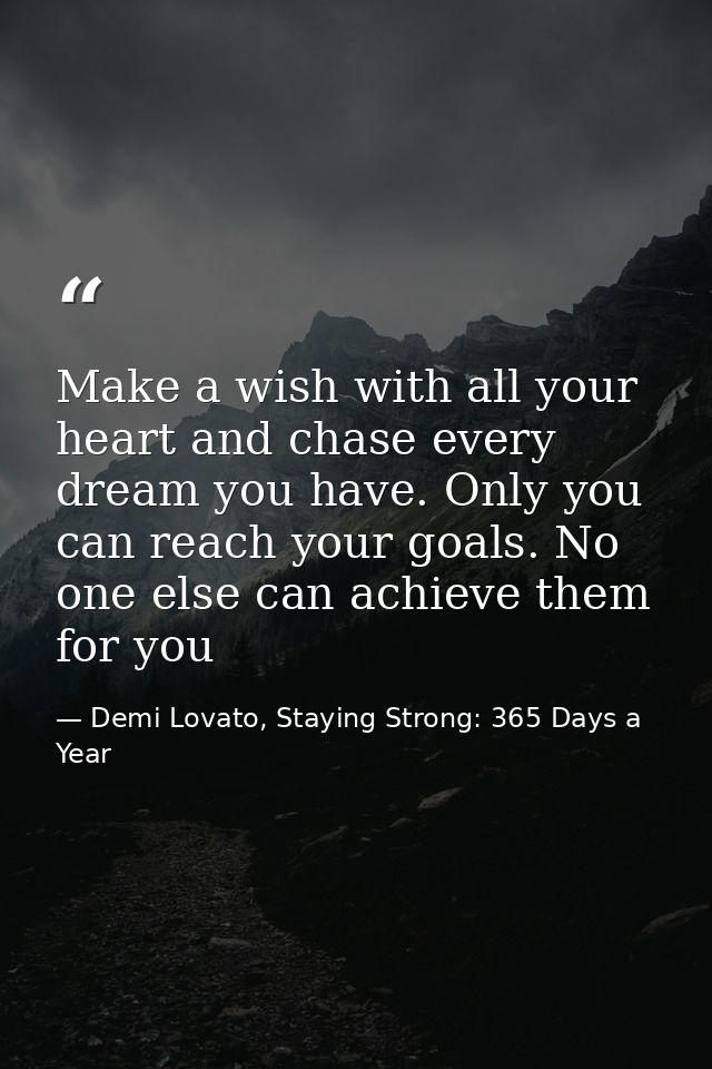 Make a wish with all your heart and chase every dream you have. Only you can reach your goals. No one else can achieve t — Demi Lovato, Staying Strong: 365 Days a Year