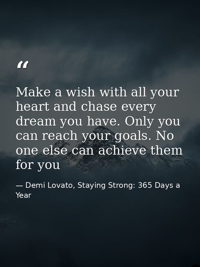 Make a wish with all your heart and chase every dream you have. Only you can reach your goals. No one else can achieve t — Demi Lovato, Staying Strong: 365 Days a Year