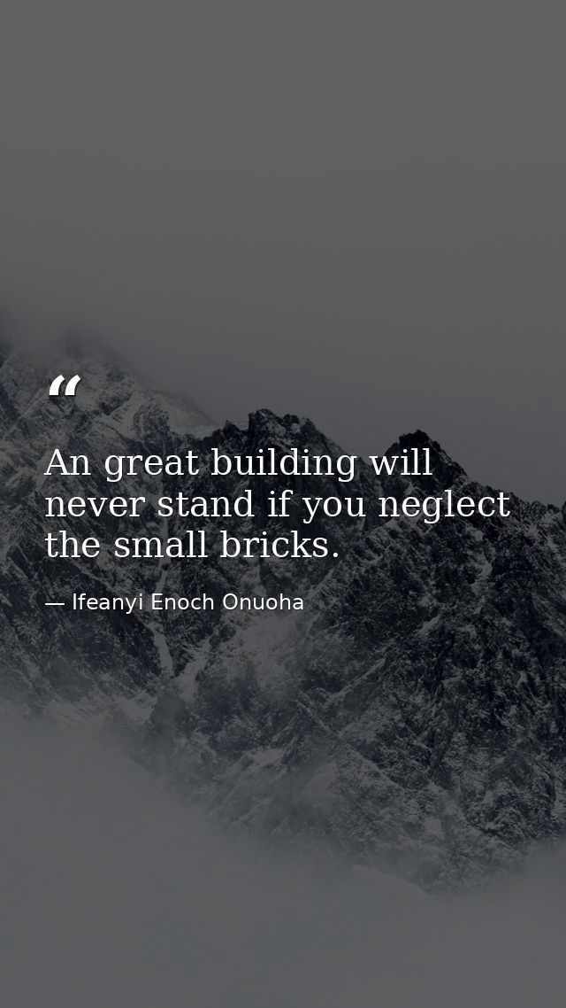 An great building will never stand if you neglect the small bricks. — Ifeanyi Enoch Onuoha