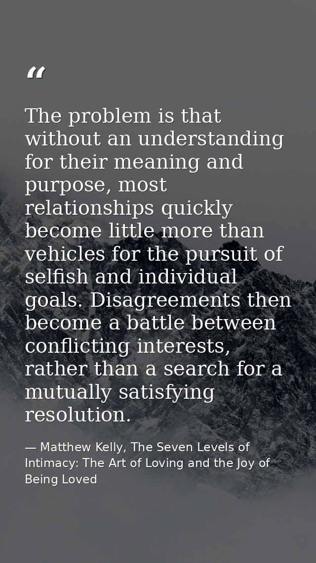 The problem is that without an understanding for their meaning and purpose, most relationships quickly become little mor — Matthew Kelly, The Seven Levels of Intimacy: The Art of Loving and the Joy of Being Loved