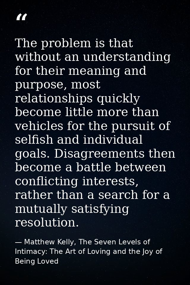 The problem is that without an understanding for their meaning and purpose, most relationships quickly become little mor — Matthew Kelly, The Seven Levels of Intimacy: The Art of Loving and the Joy of Being Loved