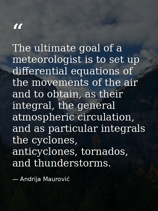 The ultimate goal of a meteorologist is to set up differential equations of the movements of the air and to obtain, as t — Andrija Maurović