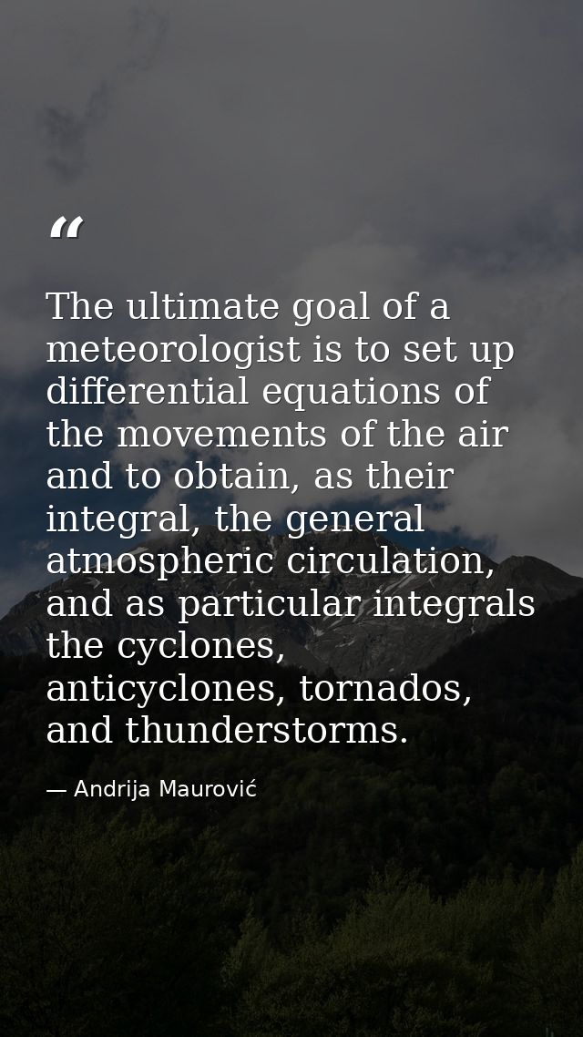 The ultimate goal of a meteorologist is to set up differential equations of the movements of the air and to obtain, as t — Andrija Maurović