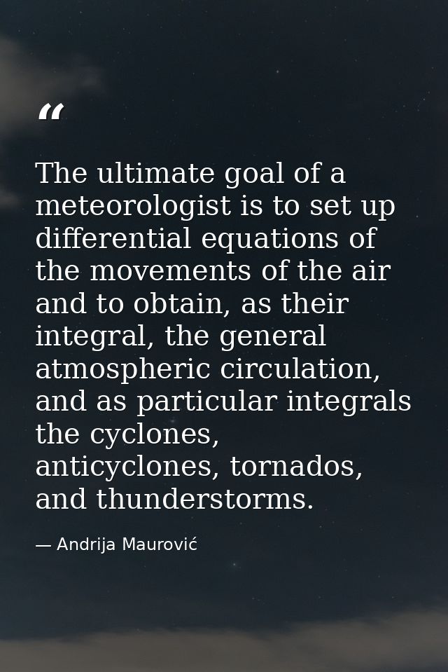 The ultimate goal of a meteorologist is to set up differential equations of the movements of the air and to obtain, as t — Andrija Maurović