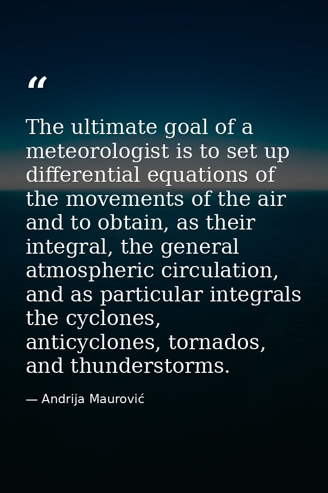 The ultimate goal of a meteorologist is to set up differential equations of the movements of the air and to obtain, as t — Andrija Maurović