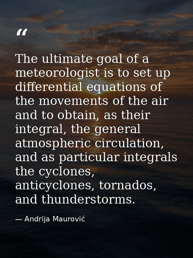 The ultimate goal of a meteorologist is to set up differential equations of the movements of the air and to obtain, as t — Andrija Maurović