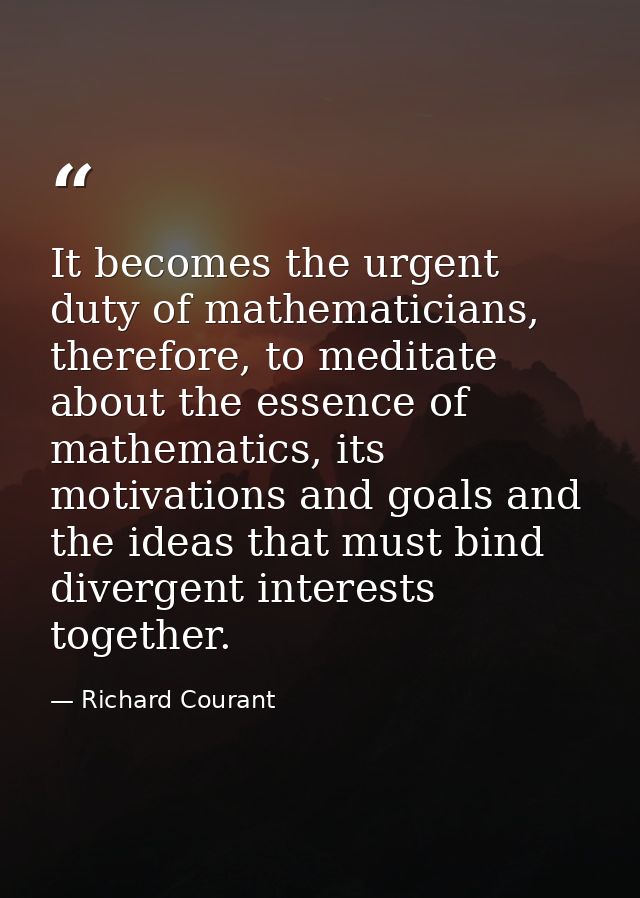 It becomes the urgent duty of mathematicians, therefore, to meditate about the essence of mathematics, its motivations a — Richard Courant