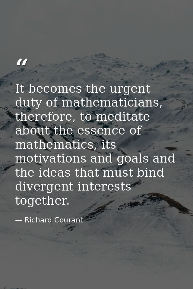 It becomes the urgent duty of mathematicians, therefore, to meditate about the essence of mathematics, its motivations a — Richard Courant