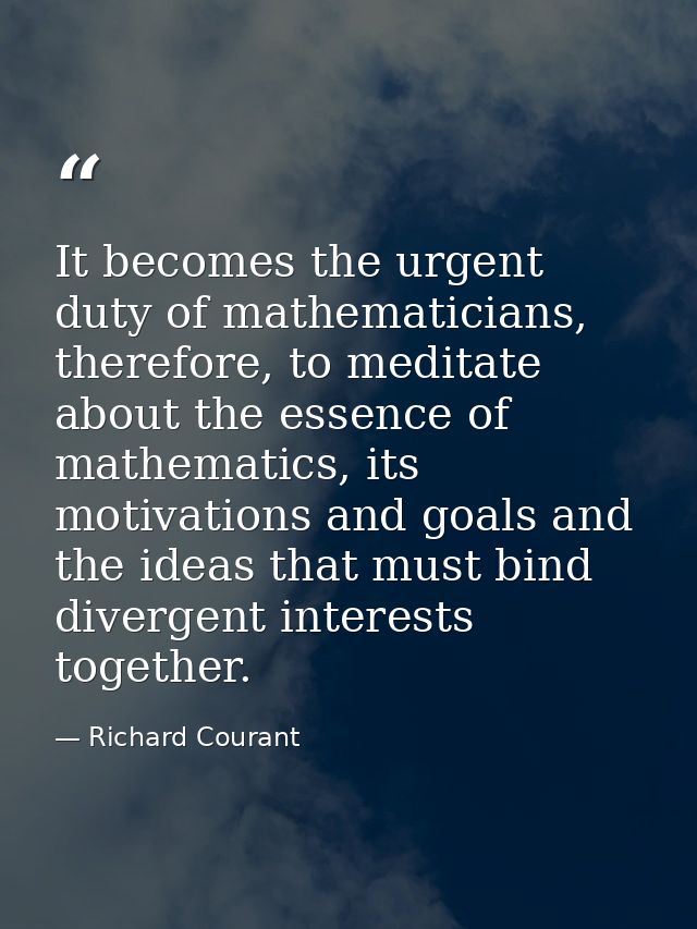 It becomes the urgent duty of mathematicians, therefore, to meditate about the essence of mathematics, its motivations a — Richard Courant