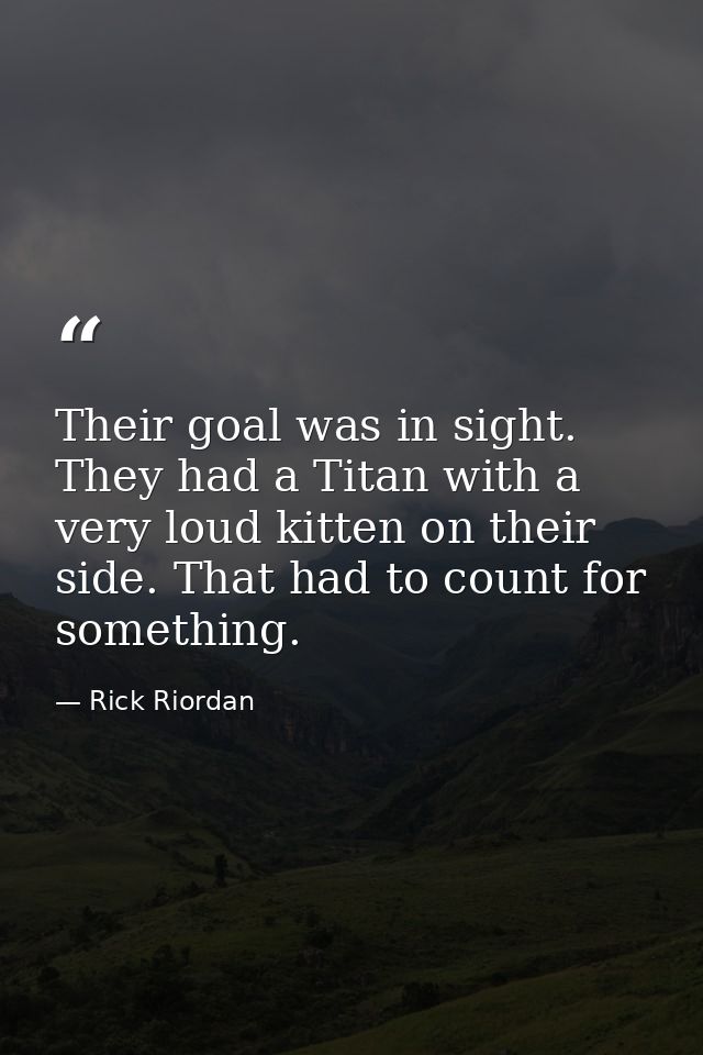 Their goal was in sight. They had a Titan with a very loud kitten on their side. That had to count for something. — Rick Riordan
