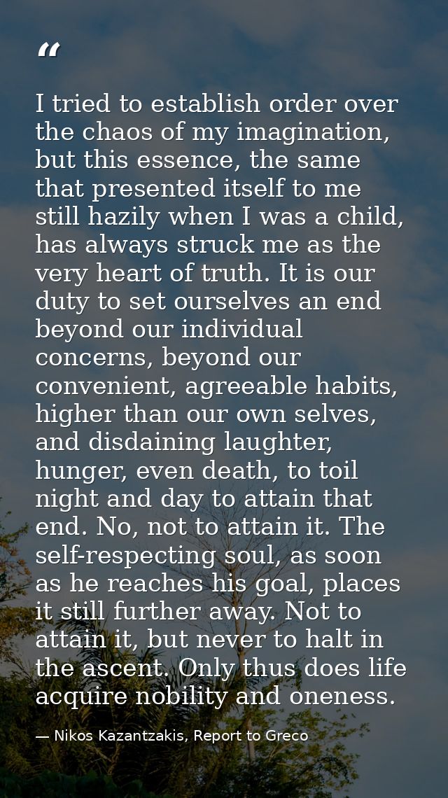 I tried to establish order over the chaos of my imagination, but this essence, the same that presented itself to me stil — Nikos Kazantzakis, Report to Greco
