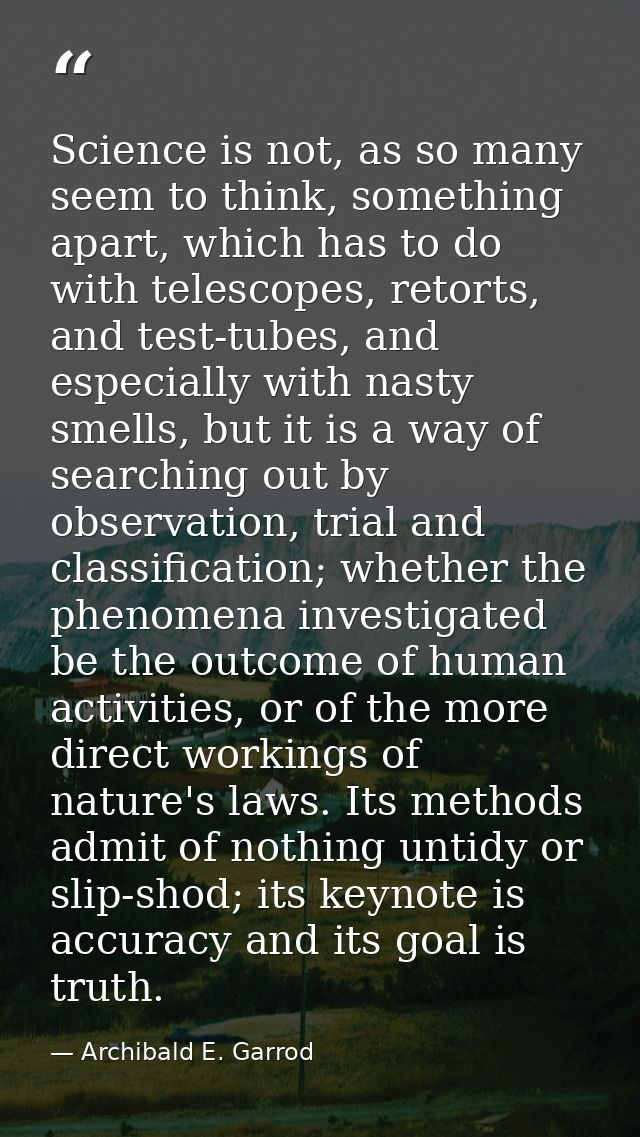 Science is not, as so many seem to think, something apart, which has to do with telescopes, retorts, and test-tubes, and — Archibald E. Garrod