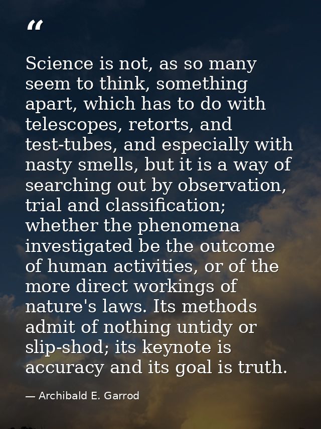 Science is not, as so many seem to think, something apart, which has to do with telescopes, retorts, and test-tubes, and — Archibald E. Garrod