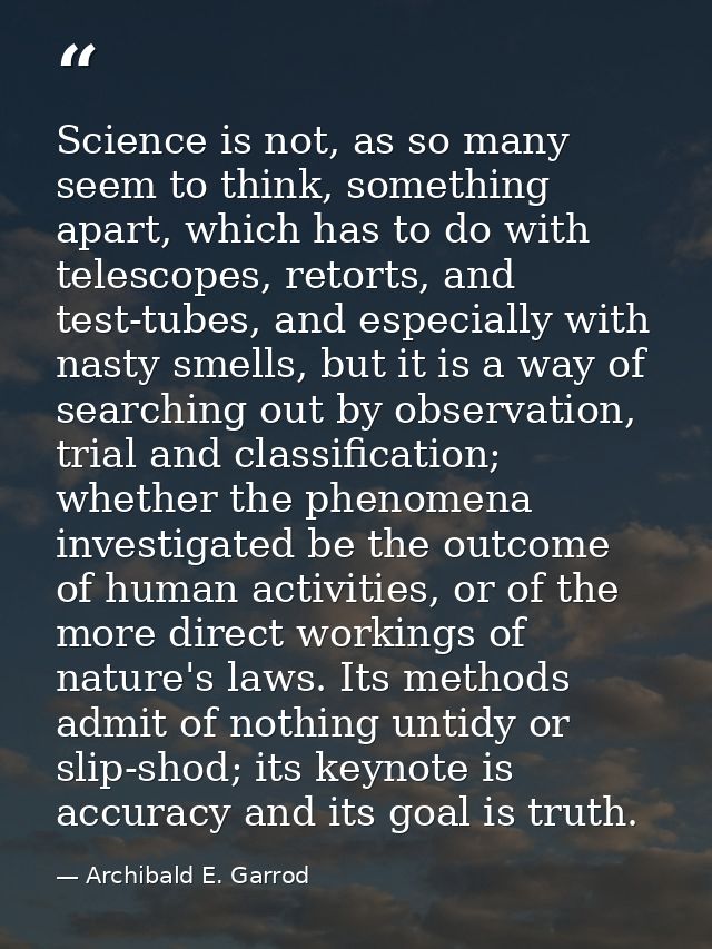 Science is not, as so many seem to think, something apart, which has to do with telescopes, retorts, and test-tubes, and — Archibald E. Garrod