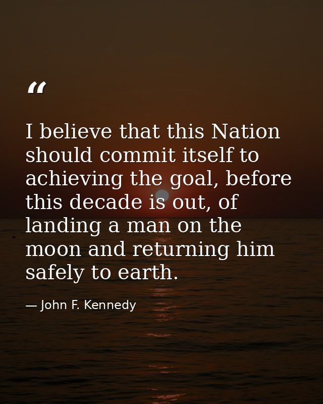 I believe that this Nation should commit itself to achieving the goal, before this decade is out, of landing a man on th — John F. Kennedy