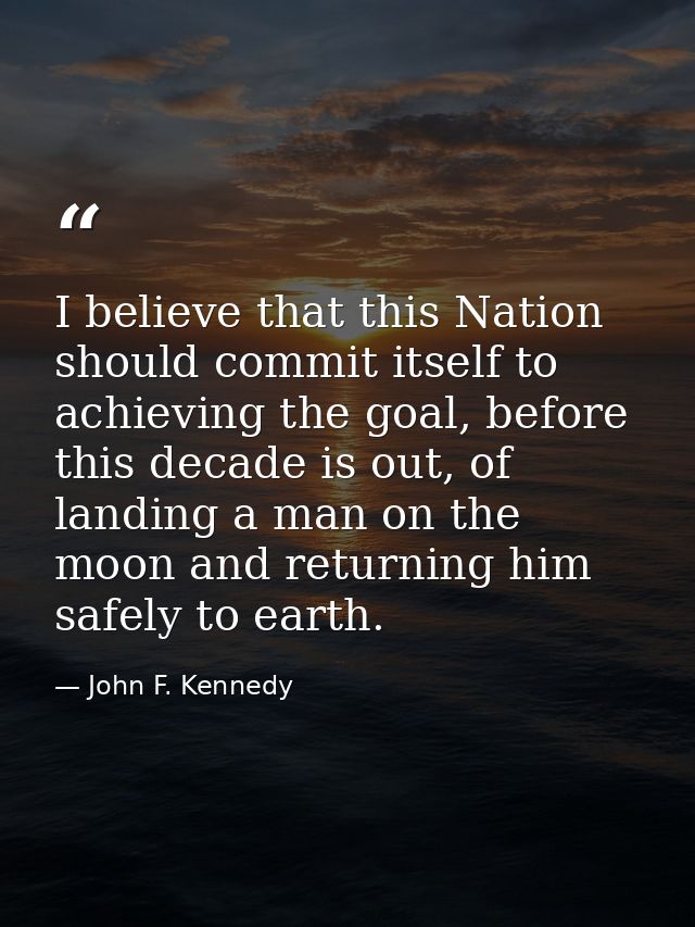 I believe that this Nation should commit itself to achieving the goal, before this decade is out, of landing a man on th — John F. Kennedy