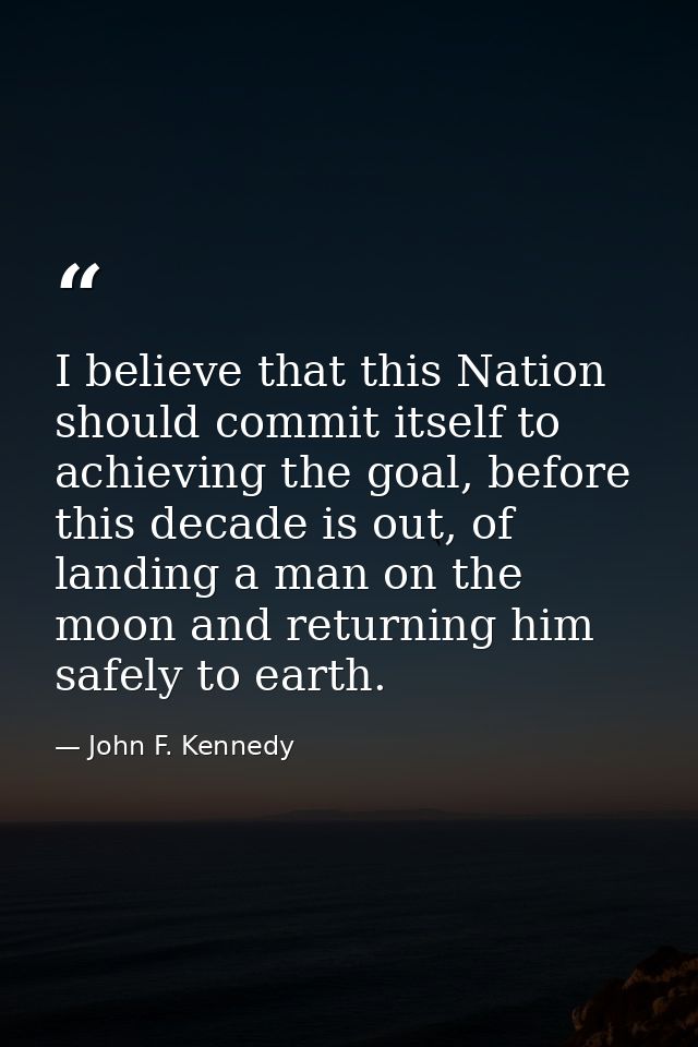 I believe that this Nation should commit itself to achieving the goal, before this decade is out, of landing a man on th — John F. Kennedy