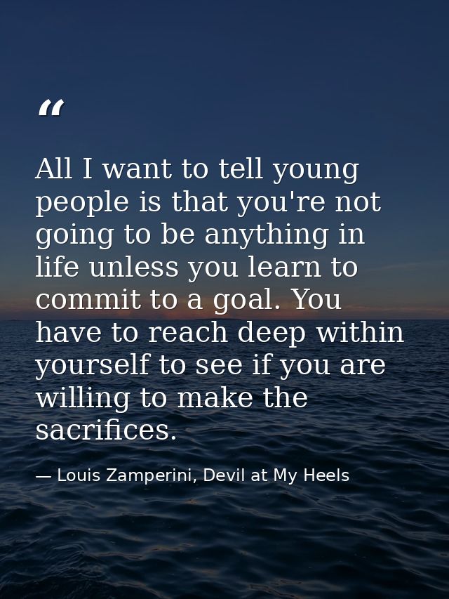 All I want to tell young people is that you're not going to be anything in life unless you learn to commit to a goal. Yo — Louis Zamperini, Devil at My Heels