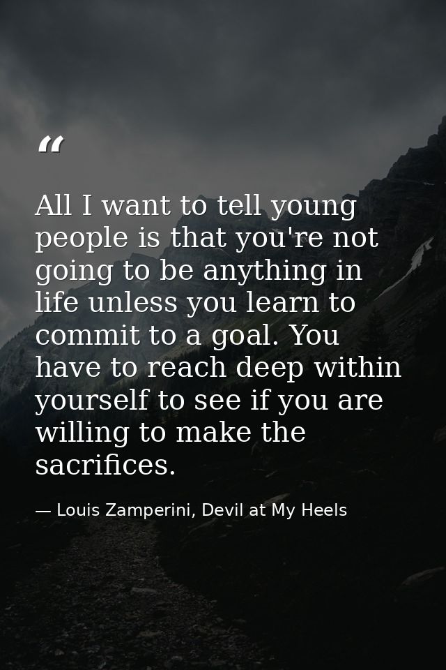 All I want to tell young people is that you're not going to be anything in life unless you learn to commit to a goal. Yo — Louis Zamperini, Devil at My Heels