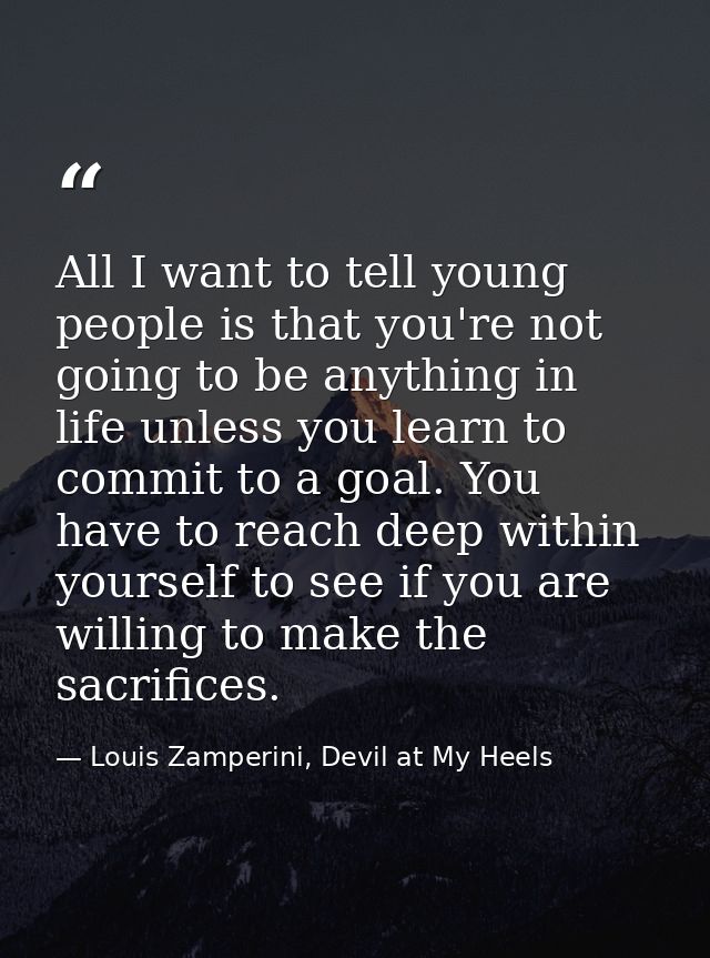 All I want to tell young people is that you're not going to be anything in life unless you learn to commit to a goal. Yo — Louis Zamperini, Devil at My Heels