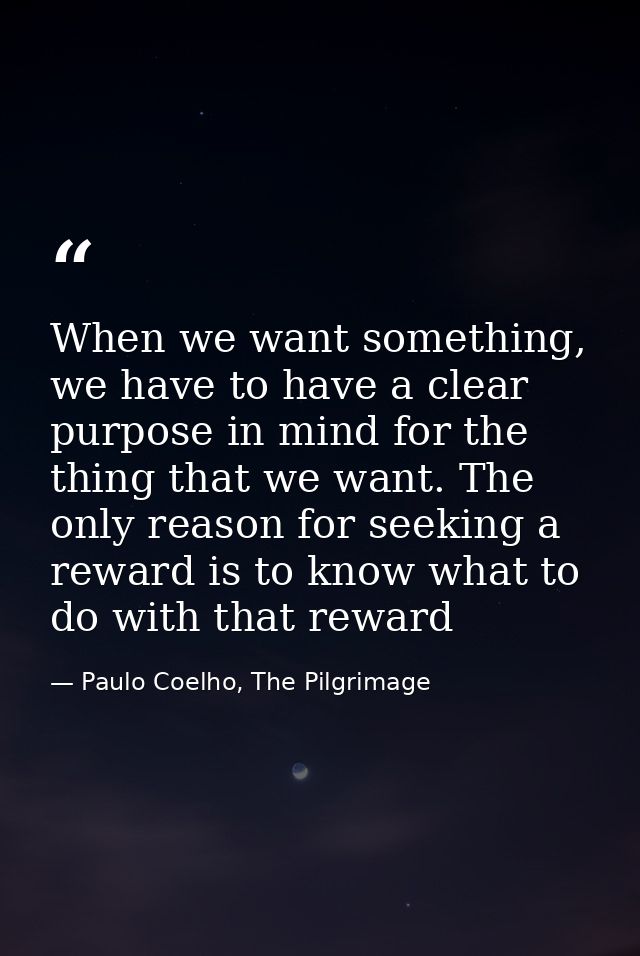 When we want something, we have to have a clear purpose in mind for the thing that we want. The only reason for seeking  — Paulo Coelho, The Pilgrimage