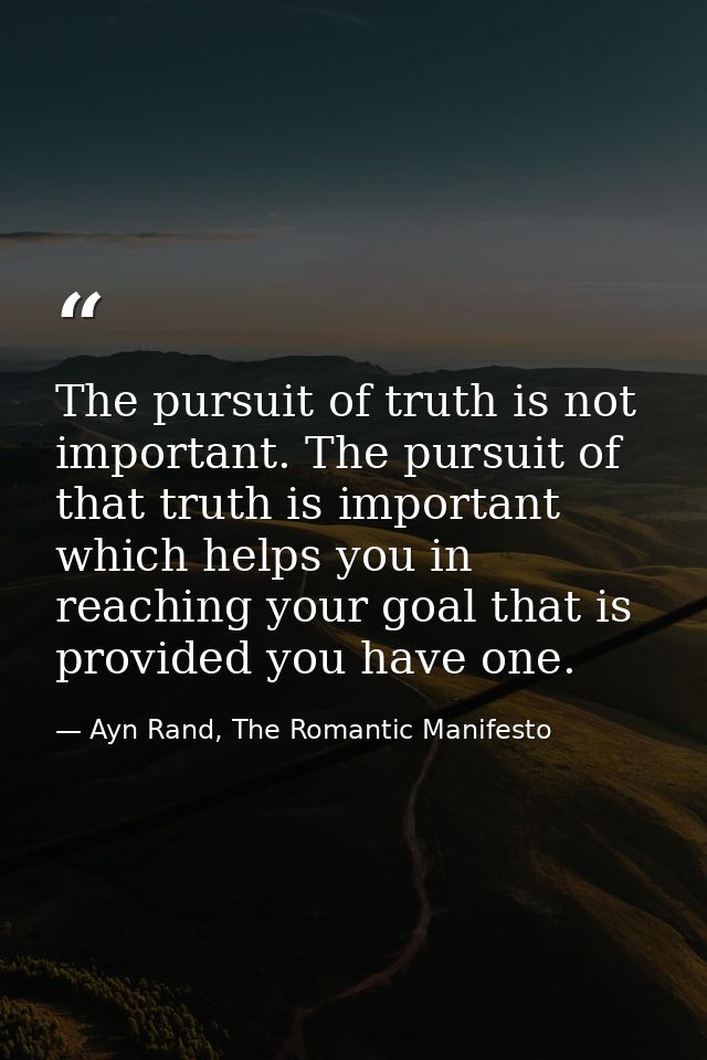 The pursuit of truth is not important. The pursuit of that truth is important which helps you in reaching your goal that — Ayn Rand, The Romantic Manifesto