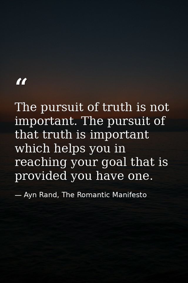 The pursuit of truth is not important. The pursuit of that truth is important which helps you in reaching your goal that — Ayn Rand, The Romantic Manifesto