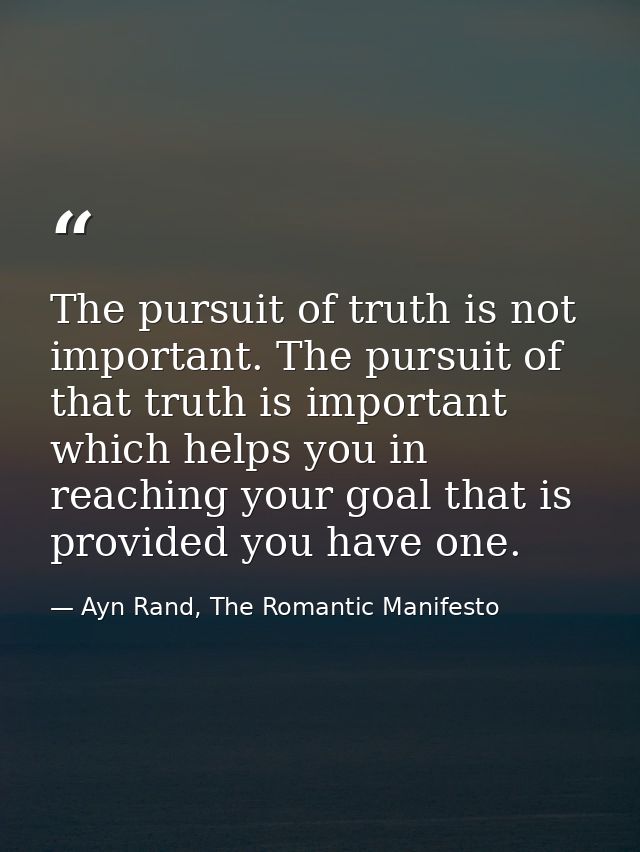 The pursuit of truth is not important. The pursuit of that truth is important which helps you in reaching your goal that — Ayn Rand, The Romantic Manifesto